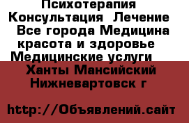 Психотерапия. Консультация. Лечение. - Все города Медицина, красота и здоровье » Медицинские услуги   . Ханты-Мансийский,Нижневартовск г.